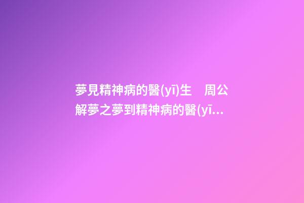夢見精神病的醫(yī)生　周公解夢之夢到精神病的醫(yī)生